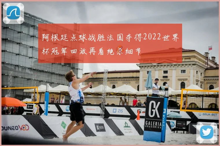 阿根廷点球战胜法国夺得2022世界杯冠军回放再看绝杀细节