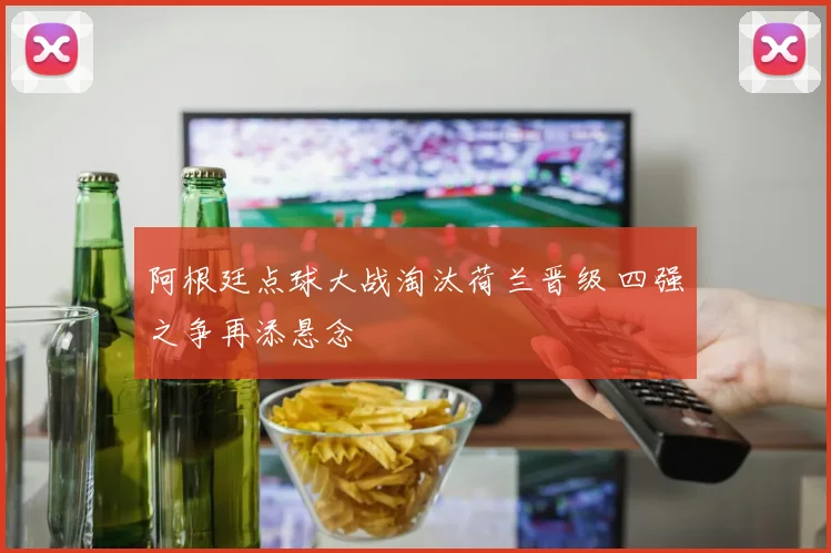 阿根廷点球大战淘汰荷兰晋级 四强之争再添悬念
