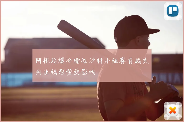 阿根廷爆冷输给沙特小组赛首战失利出线形势受影响