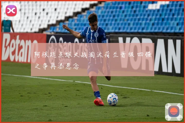 阿根廷点球大战淘汰荷兰晋级 四强之争再添悬念