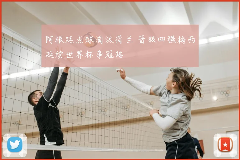 阿根廷点球淘汰荷兰 晋级四强梅西延续世界杯争冠路