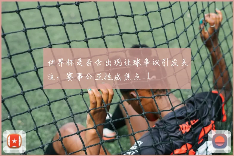 世界杯是否会出现让球争议引发关注,赛事公正性成焦点_1