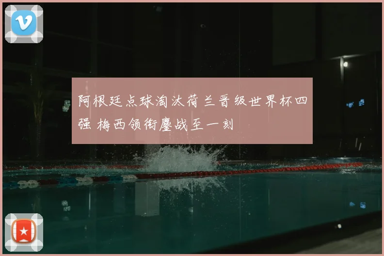 阿根廷点球淘汰荷兰晋级世界杯四强 梅西领衔鏖战至一刻