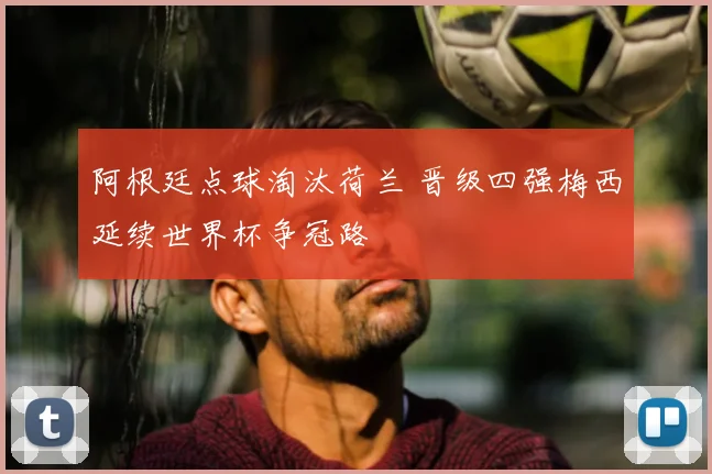 阿根廷点球淘汰荷兰 晋级四强梅西延续世界杯争冠路