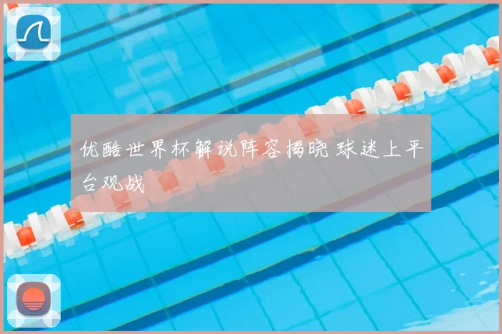 优酷世界杯解说阵容揭晓 球迷上平台观战
