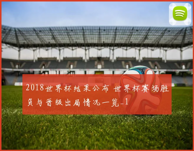2018世界杯结果公布 世界杯赛场胜负与晋级出局情况一览_1