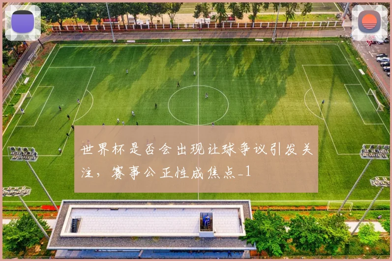 世界杯是否会出现让球争议引发关注，赛事公正性成焦点_1