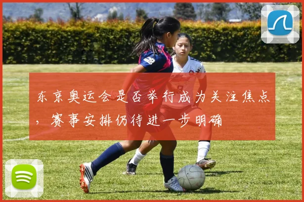 东京奥运会是否举行成为关注焦点,赛事安排仍待进一步明确