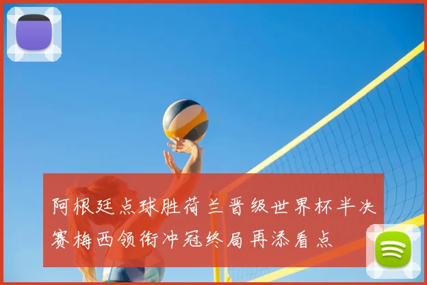 阿根廷点球胜荷兰晋级世界杯半决赛梅西领衔冲冠终局再添看点
