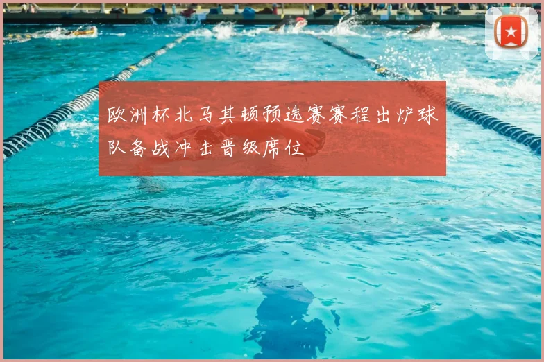 欧洲杯北马其顿预选赛赛程出炉球队备战冲击晋级席位