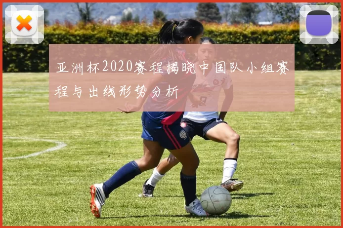 亚洲杯2020赛程揭晓中国队小组赛程与出线形势分析