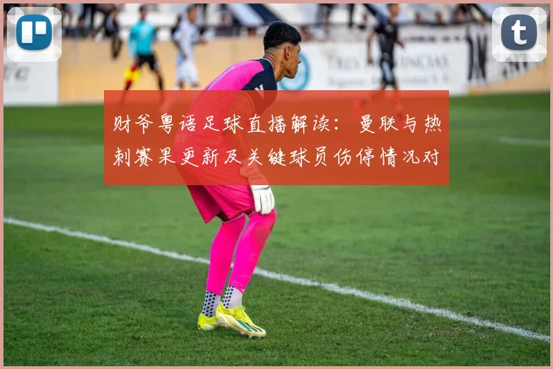 财爷粤语足球直播解读：曼联与热刺赛果更新及关键球员伤停情况对阵影响