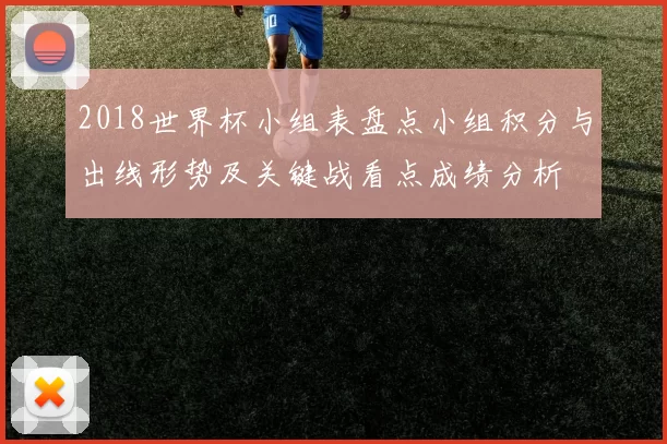 2018世界杯小组表盘点小组积分与出线形势及关键战看点成绩分析