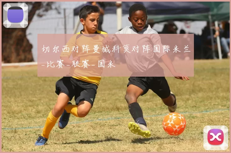 切尔西对阵曼城科莫对阵国际米兰_比赛_联赛_国米