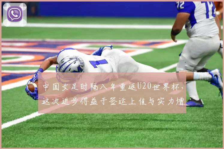 中国女足时隔八年重返U20世界杯，这次进步得益于签运上佳与实力增强