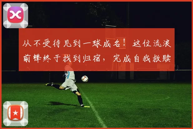 从不受待见到一球成名！这位流浪前锋终于找到归宿，完成自我救赎