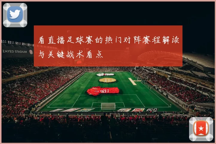 看直播足球赛的热门对阵赛程解读与关键战术看点