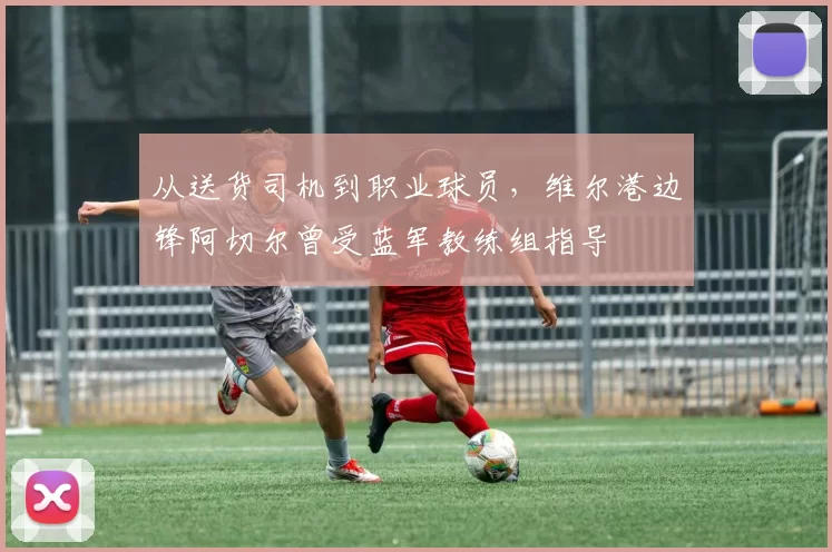 从送货司机到职业球员，维尔港边锋阿切尔曾受蓝军教练组指导