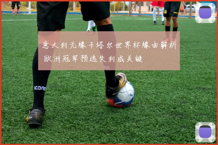 意大利无缘卡塔尔世界杯缘由解析 欧洲冠军预选失利成关键