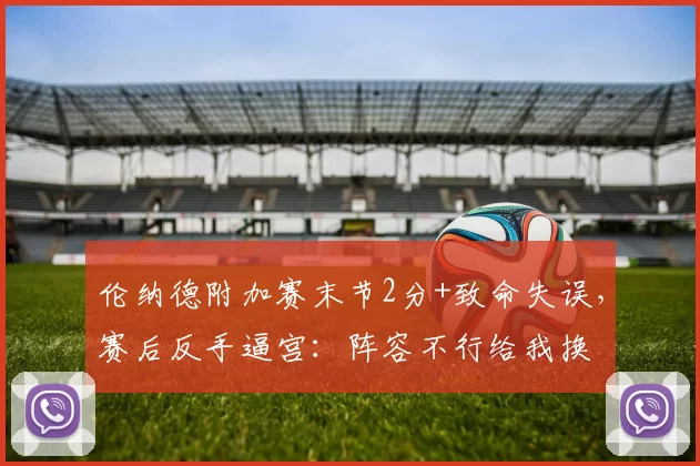 伦纳德附加赛末节2分+致命失误，赛后反手逼宫：阵容不行给我换