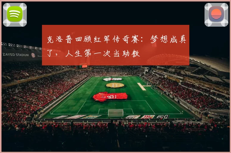 克洛普回顾红军传奇赛：梦想成真了，人生第一次当助教