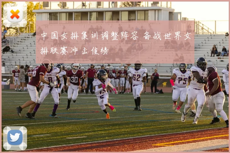 中国女排集训调整阵容 备战世界女排联赛冲击佳绩