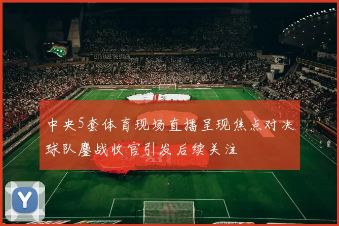 中央5套体育现场直播呈现焦点对决球队鏖战收官引发后续关注