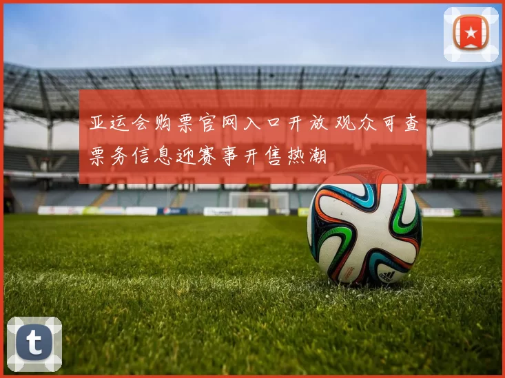 亚运会购票官网入口开放 观众可查票务信息迎赛事开售热潮