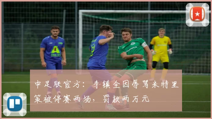 中足联官方：李镇全因辱骂米特里策被停赛两场，罚款两万元