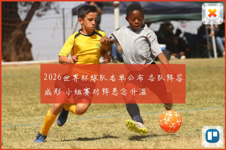 2026世界杯球队名单公布 各队阵容成形 小组赛对阵悬念升温