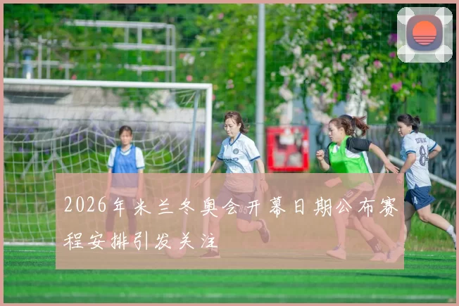 2026年米兰冬奥会开幕日期公布赛程安排引发关注